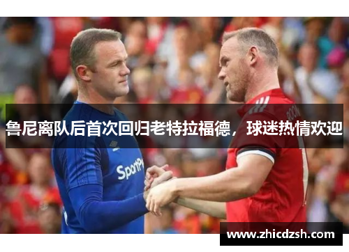鲁尼离队后首次回归老特拉福德，球迷热情欢迎
