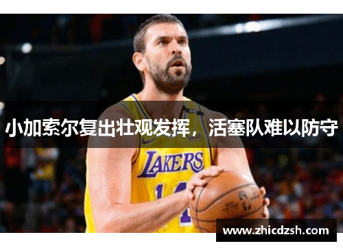 小加索尔复出壮观发挥，活塞队难以防守