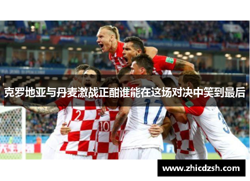 克罗地亚与丹麦激战正酣谁能在这场对决中笑到最后
