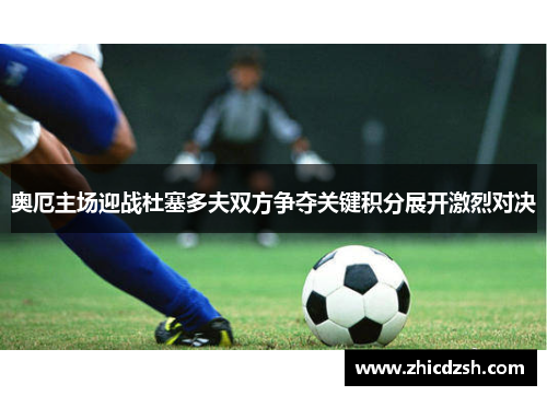 奥厄主场迎战杜塞多夫双方争夺关键积分展开激烈对决