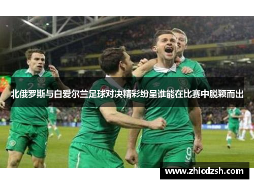 北俄罗斯与白爱尔兰足球对决精彩纷呈谁能在比赛中脱颖而出