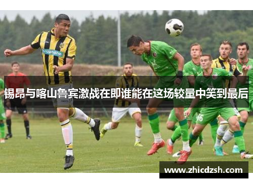 锡昂与喀山鲁宾激战在即谁能在这场较量中笑到最后