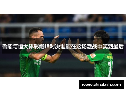 鲁能与恒大体彩巅峰对决谁能在这场激战中笑到最后